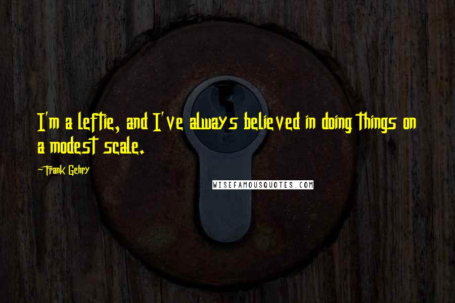 Frank Gehry Quotes: I'm a leftie, and I've always believed in doing things on a modest scale.