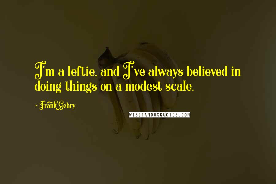 Frank Gehry Quotes: I'm a leftie, and I've always believed in doing things on a modest scale.