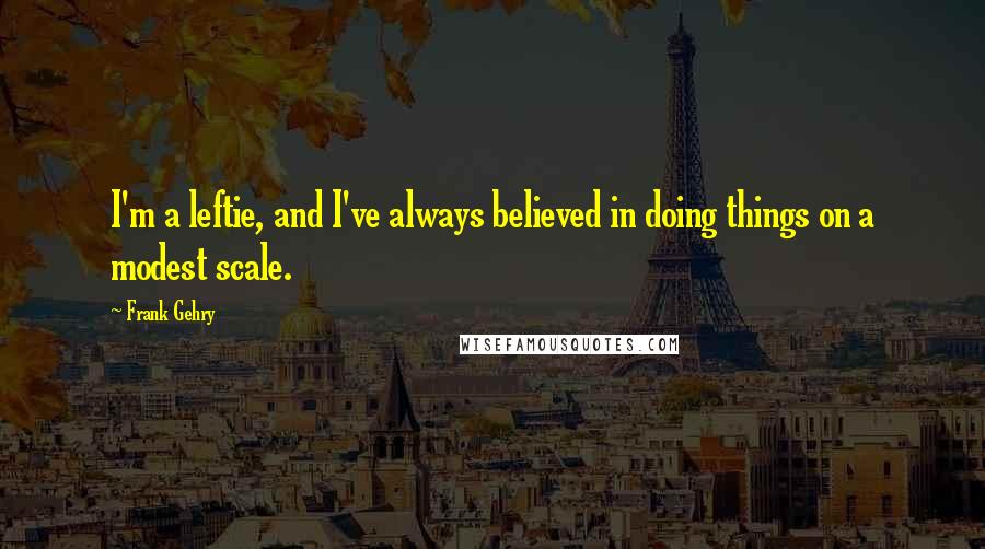 Frank Gehry Quotes: I'm a leftie, and I've always believed in doing things on a modest scale.