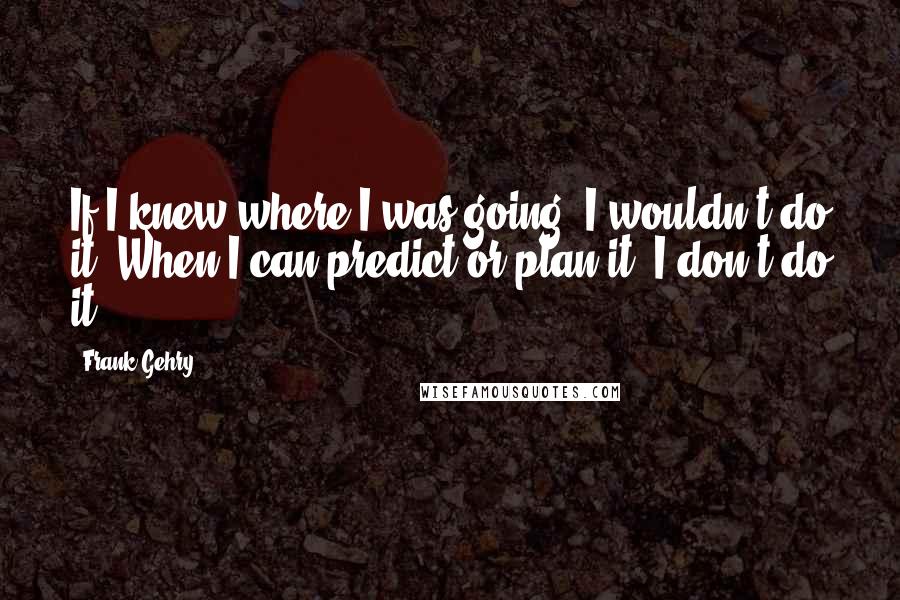 Frank Gehry Quotes: If I knew where I was going, I wouldn't do it. When I can predict or plan it, I don't do it.