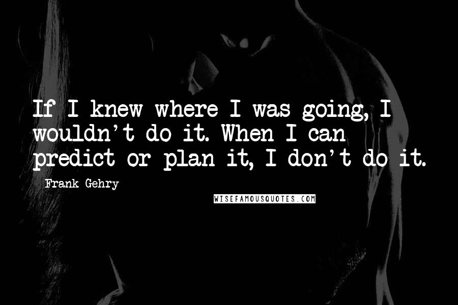 Frank Gehry Quotes: If I knew where I was going, I wouldn't do it. When I can predict or plan it, I don't do it.