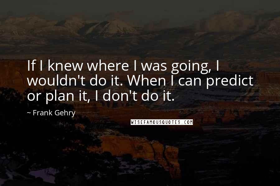 Frank Gehry Quotes: If I knew where I was going, I wouldn't do it. When I can predict or plan it, I don't do it.