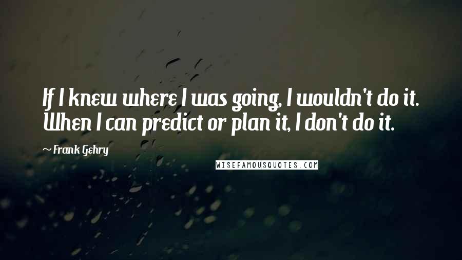 Frank Gehry Quotes: If I knew where I was going, I wouldn't do it. When I can predict or plan it, I don't do it.