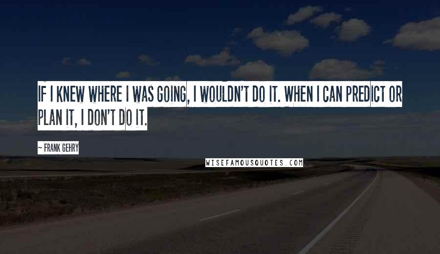 Frank Gehry Quotes: If I knew where I was going, I wouldn't do it. When I can predict or plan it, I don't do it.