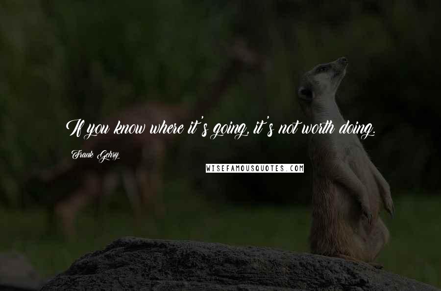 Frank Gehry Quotes: If you know where it's going, it's not worth doing.