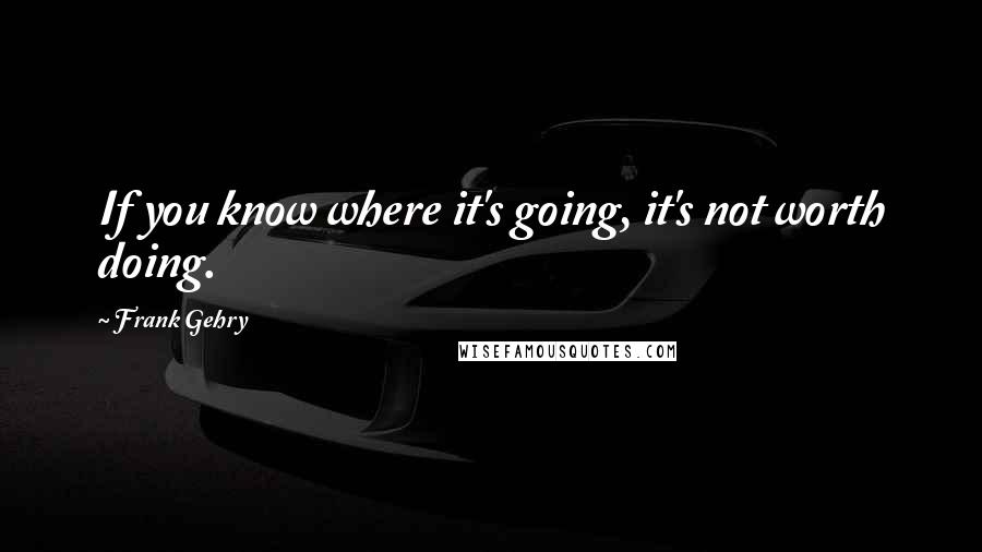 Frank Gehry Quotes: If you know where it's going, it's not worth doing.