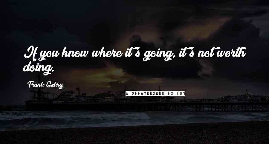 Frank Gehry Quotes: If you know where it's going, it's not worth doing.