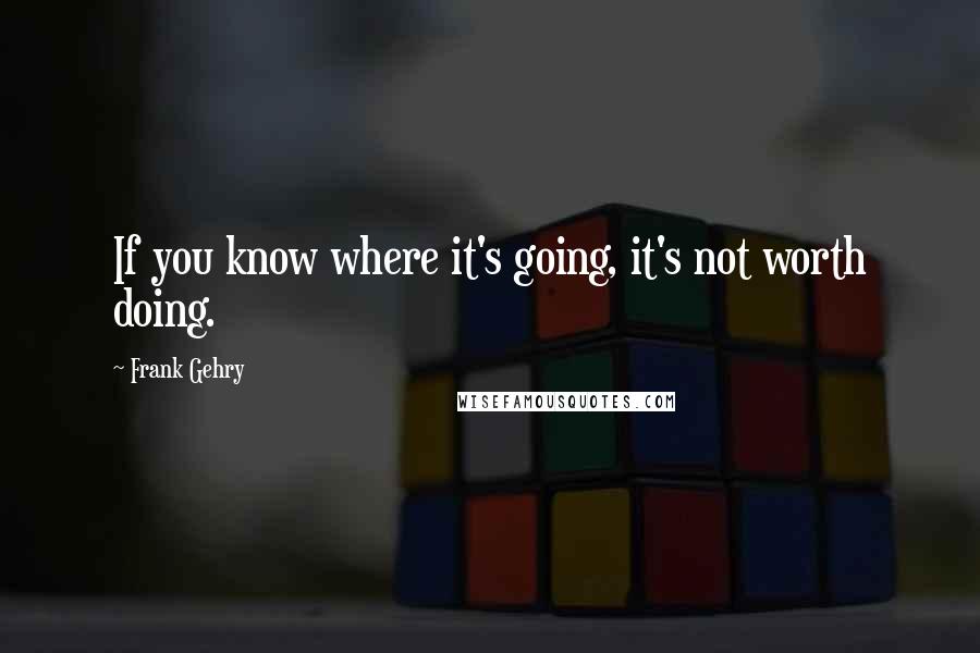 Frank Gehry Quotes: If you know where it's going, it's not worth doing.