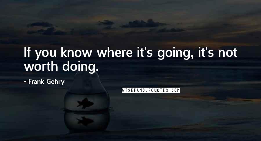 Frank Gehry Quotes: If you know where it's going, it's not worth doing.