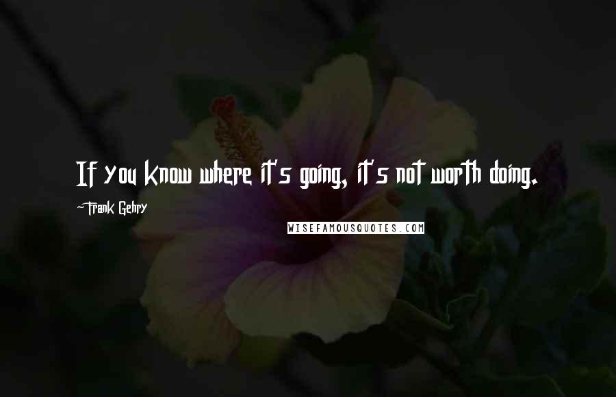 Frank Gehry Quotes: If you know where it's going, it's not worth doing.