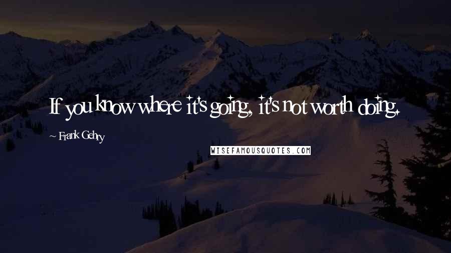 Frank Gehry Quotes: If you know where it's going, it's not worth doing.