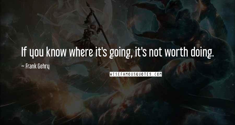 Frank Gehry Quotes: If you know where it's going, it's not worth doing.