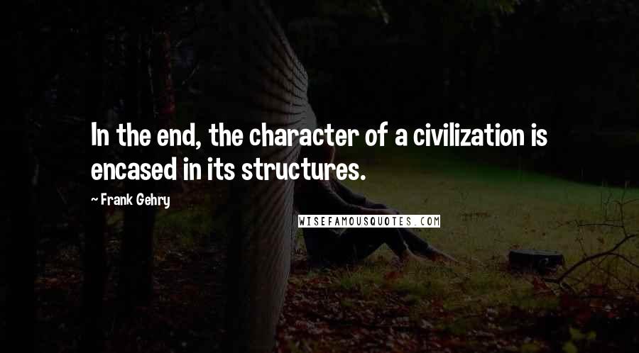 Frank Gehry Quotes: In the end, the character of a civilization is encased in its structures.