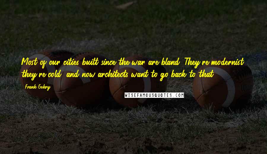 Frank Gehry Quotes: Most of our cities built since the war are bland. They're modernist, they're cold, and now architects want to go back to that.