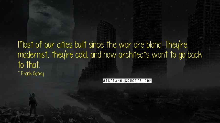 Frank Gehry Quotes: Most of our cities built since the war are bland. They're modernist, they're cold, and now architects want to go back to that.