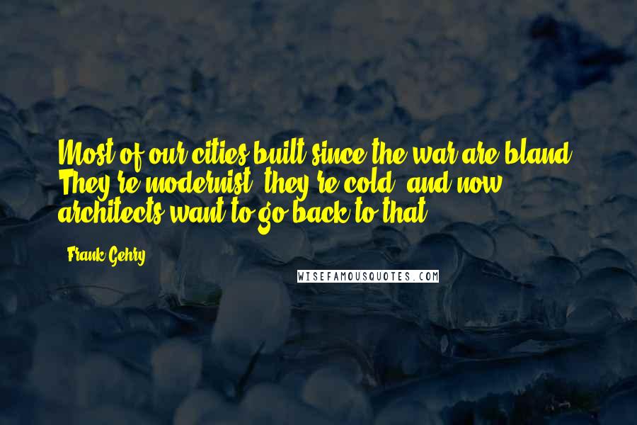 Frank Gehry Quotes: Most of our cities built since the war are bland. They're modernist, they're cold, and now architects want to go back to that.