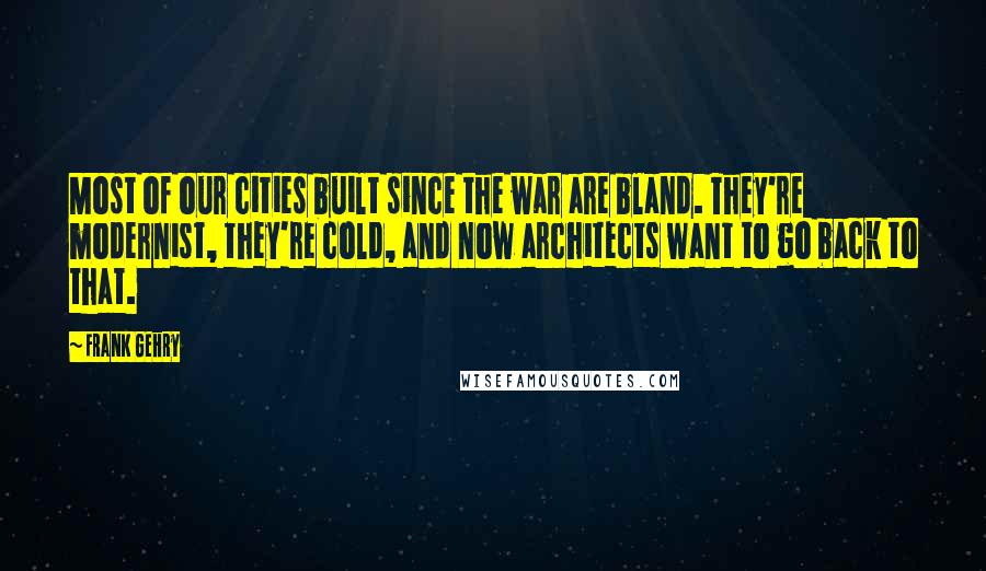 Frank Gehry Quotes: Most of our cities built since the war are bland. They're modernist, they're cold, and now architects want to go back to that.