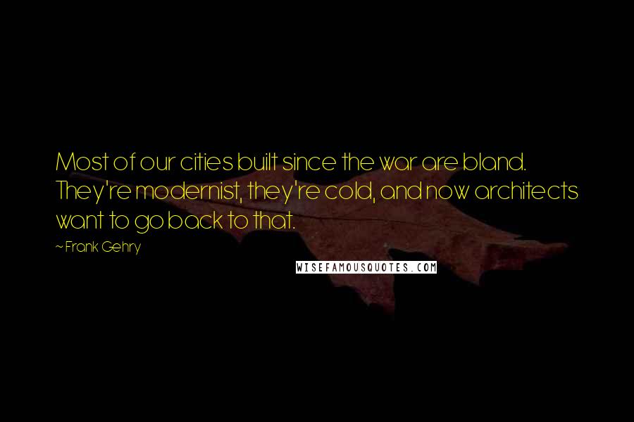 Frank Gehry Quotes: Most of our cities built since the war are bland. They're modernist, they're cold, and now architects want to go back to that.