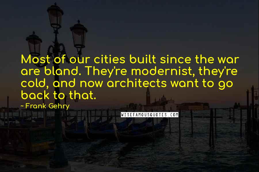 Frank Gehry Quotes: Most of our cities built since the war are bland. They're modernist, they're cold, and now architects want to go back to that.