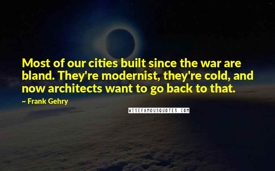 Frank Gehry Quotes: Most of our cities built since the war are bland. They're modernist, they're cold, and now architects want to go back to that.