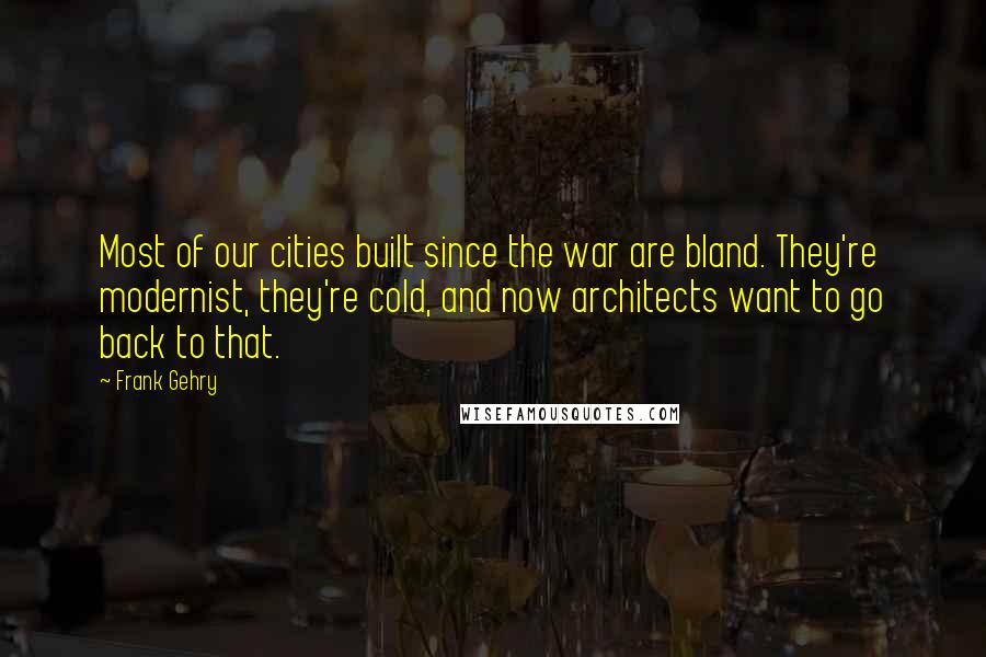 Frank Gehry Quotes: Most of our cities built since the war are bland. They're modernist, they're cold, and now architects want to go back to that.