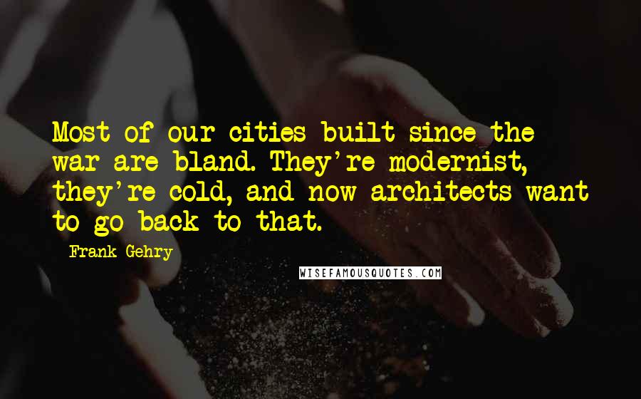 Frank Gehry Quotes: Most of our cities built since the war are bland. They're modernist, they're cold, and now architects want to go back to that.