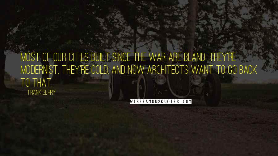 Frank Gehry Quotes: Most of our cities built since the war are bland. They're modernist, they're cold, and now architects want to go back to that.