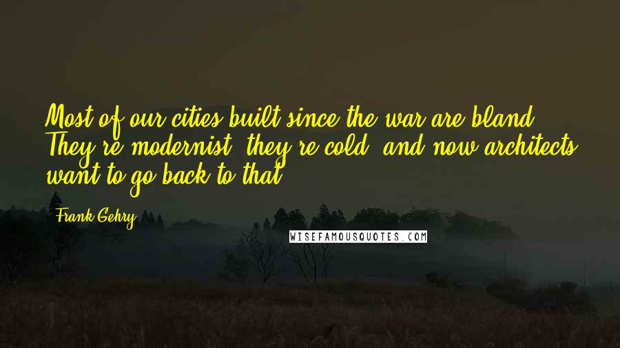 Frank Gehry Quotes: Most of our cities built since the war are bland. They're modernist, they're cold, and now architects want to go back to that.