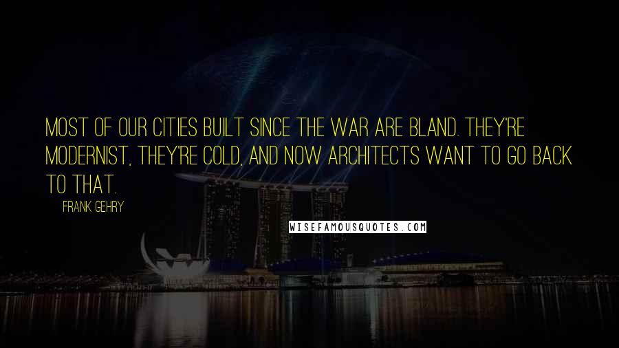 Frank Gehry Quotes: Most of our cities built since the war are bland. They're modernist, they're cold, and now architects want to go back to that.