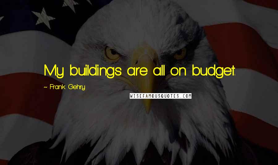 Frank Gehry Quotes: My buildings are all on budget.