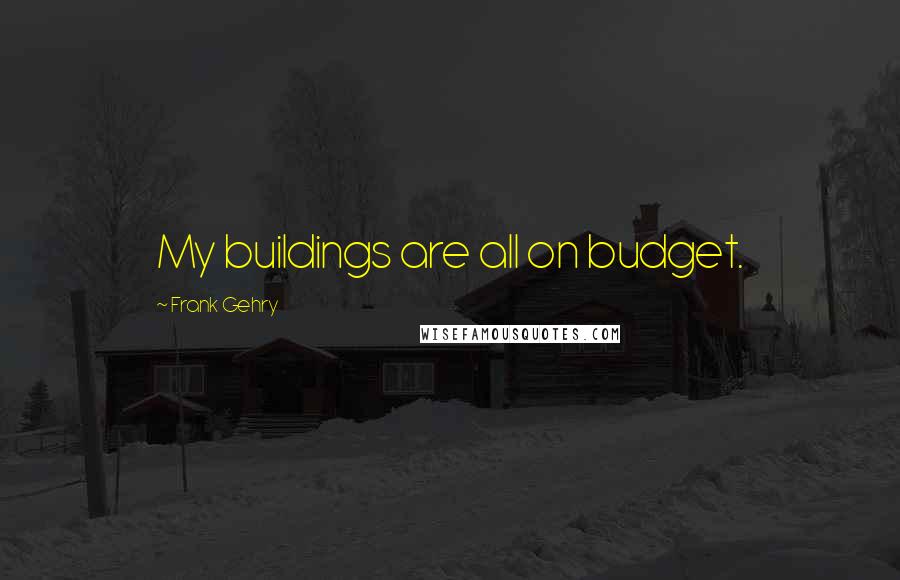 Frank Gehry Quotes: My buildings are all on budget.