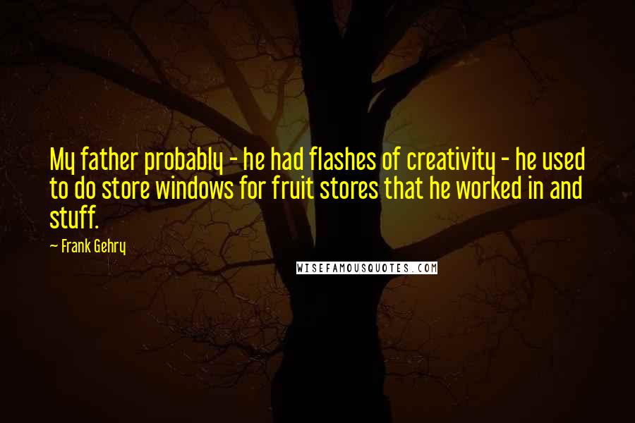 Frank Gehry Quotes: My father probably - he had flashes of creativity - he used to do store windows for fruit stores that he worked in and stuff.