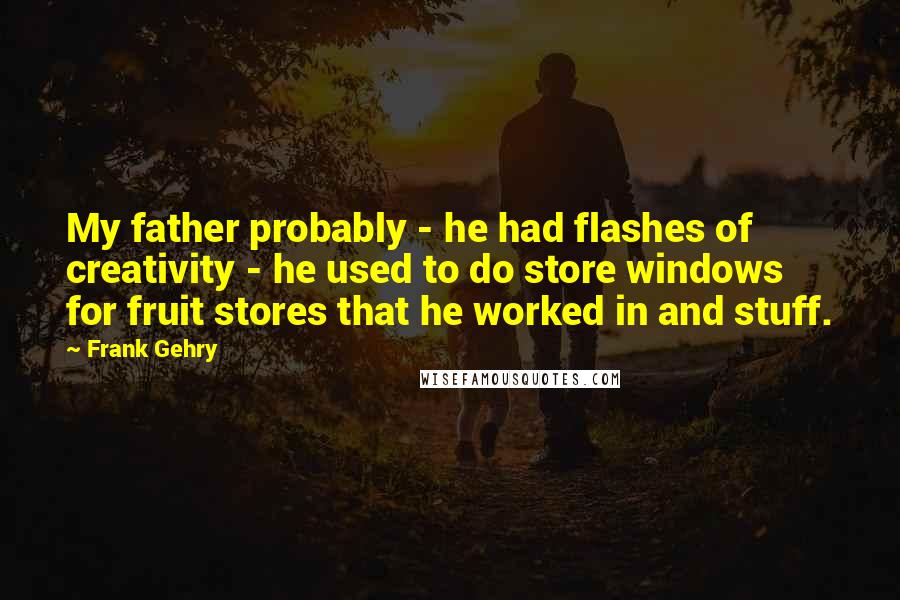 Frank Gehry Quotes: My father probably - he had flashes of creativity - he used to do store windows for fruit stores that he worked in and stuff.
