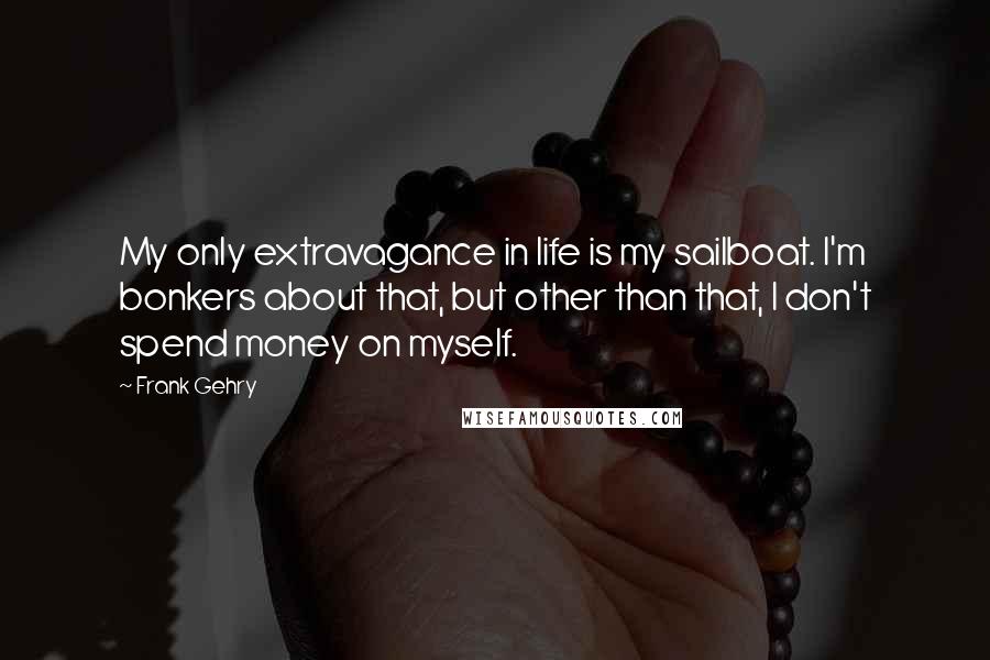 Frank Gehry Quotes: My only extravagance in life is my sailboat. I'm bonkers about that, but other than that, I don't spend money on myself.