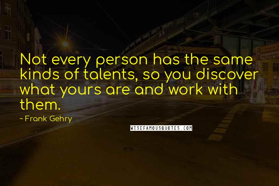 Frank Gehry Quotes: Not every person has the same kinds of talents, so you discover what yours are and work with them.