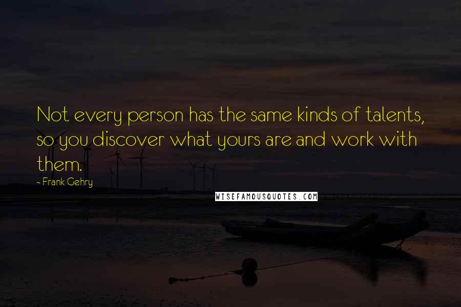 Frank Gehry Quotes: Not every person has the same kinds of talents, so you discover what yours are and work with them.