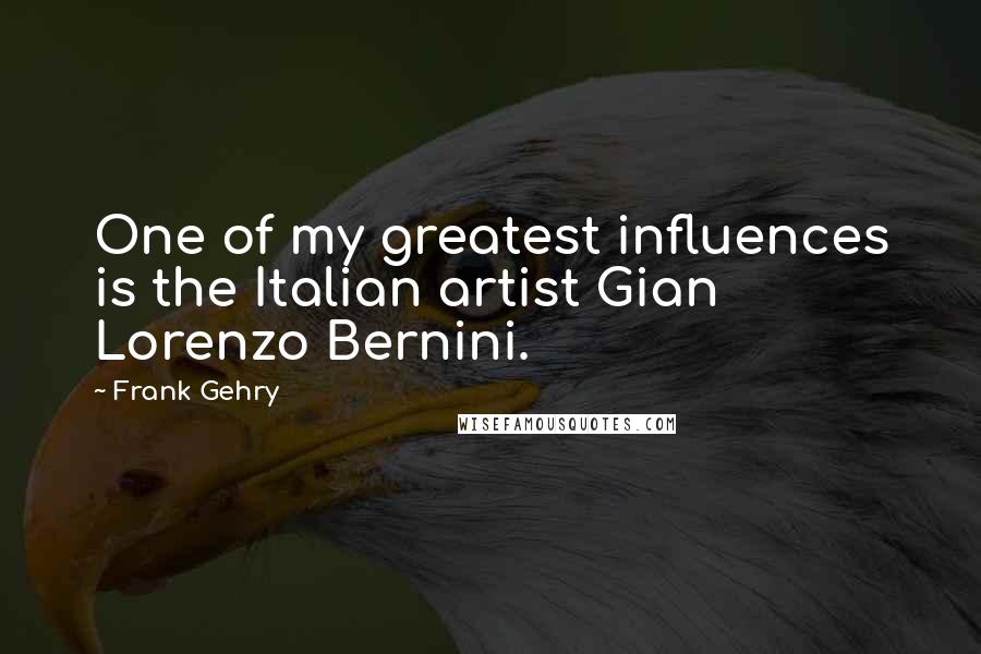 Frank Gehry Quotes: One of my greatest influences is the Italian artist Gian Lorenzo Bernini.