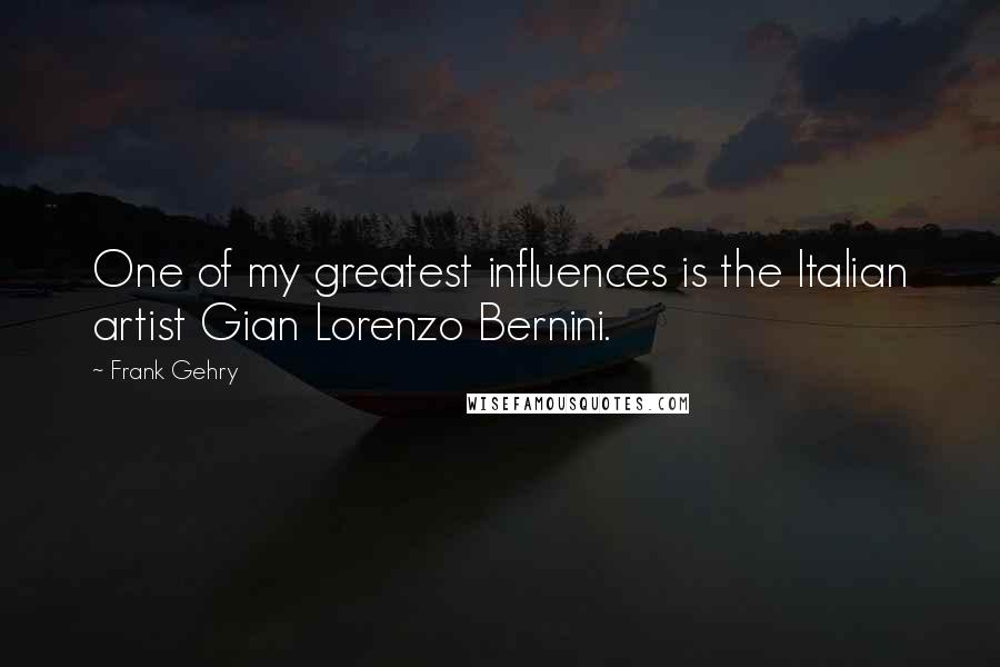 Frank Gehry Quotes: One of my greatest influences is the Italian artist Gian Lorenzo Bernini.