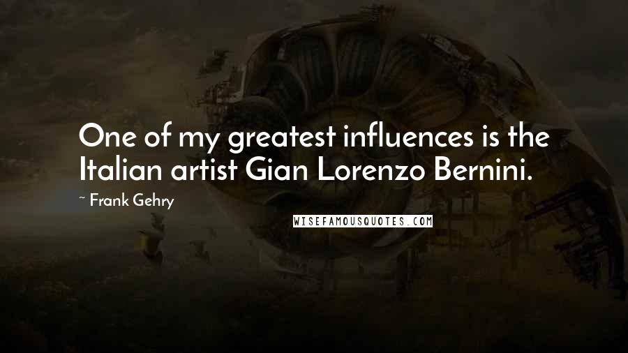 Frank Gehry Quotes: One of my greatest influences is the Italian artist Gian Lorenzo Bernini.