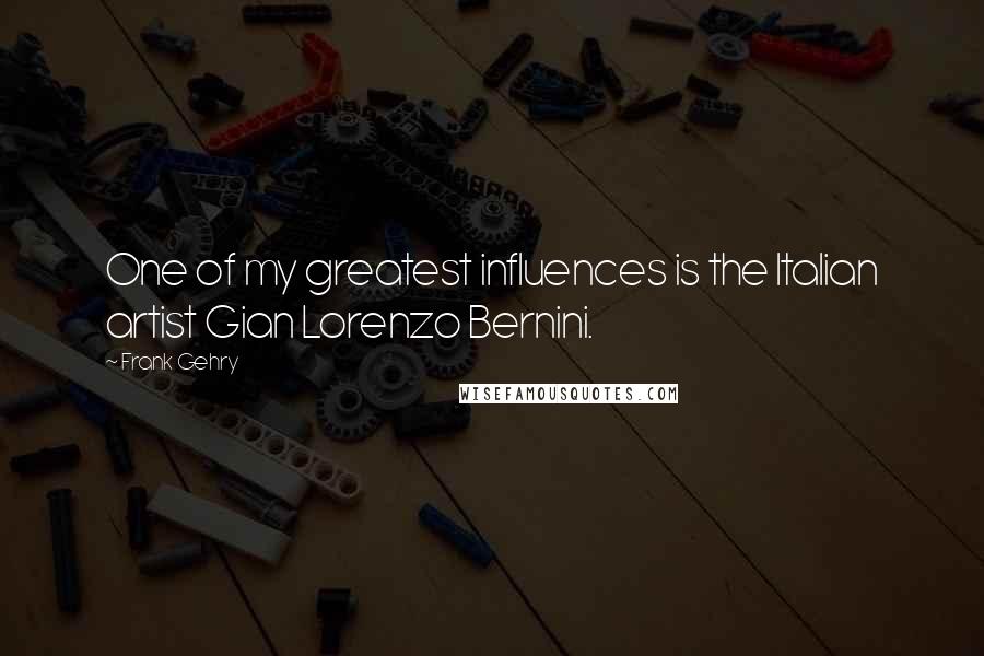 Frank Gehry Quotes: One of my greatest influences is the Italian artist Gian Lorenzo Bernini.