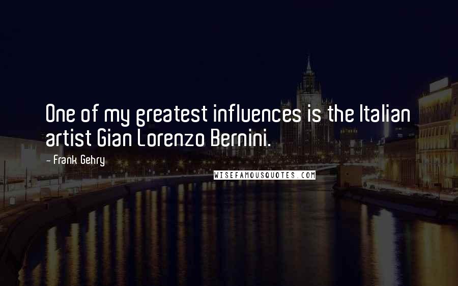 Frank Gehry Quotes: One of my greatest influences is the Italian artist Gian Lorenzo Bernini.