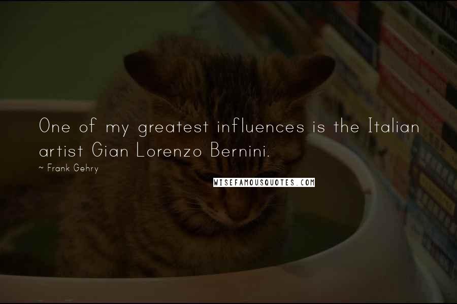 Frank Gehry Quotes: One of my greatest influences is the Italian artist Gian Lorenzo Bernini.
