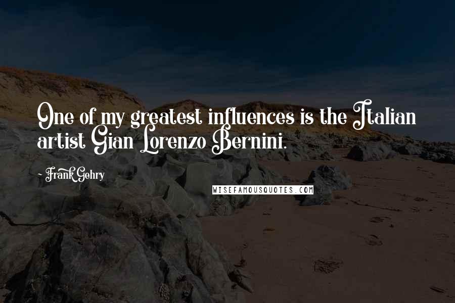 Frank Gehry Quotes: One of my greatest influences is the Italian artist Gian Lorenzo Bernini.