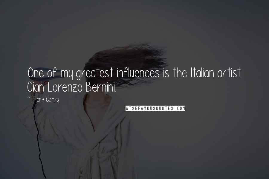 Frank Gehry Quotes: One of my greatest influences is the Italian artist Gian Lorenzo Bernini.