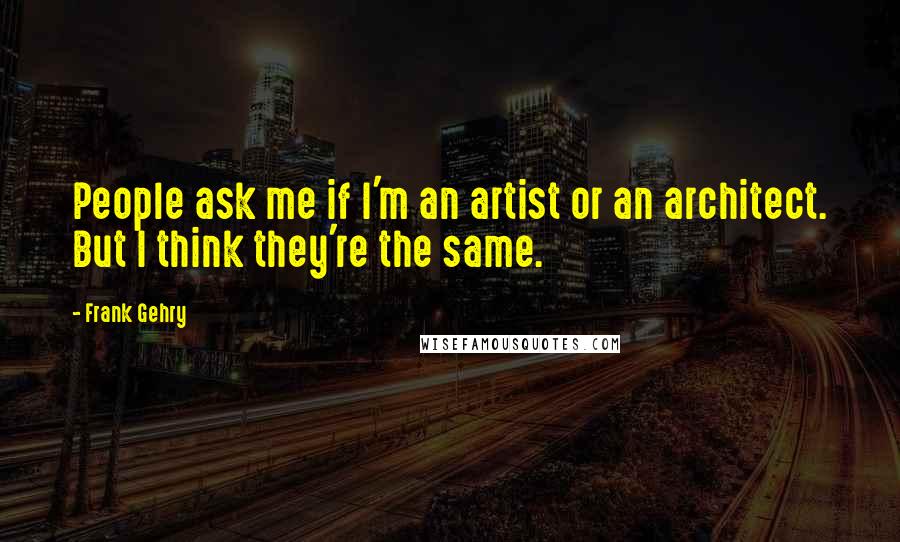 Frank Gehry Quotes: People ask me if I'm an artist or an architect. But I think they're the same.