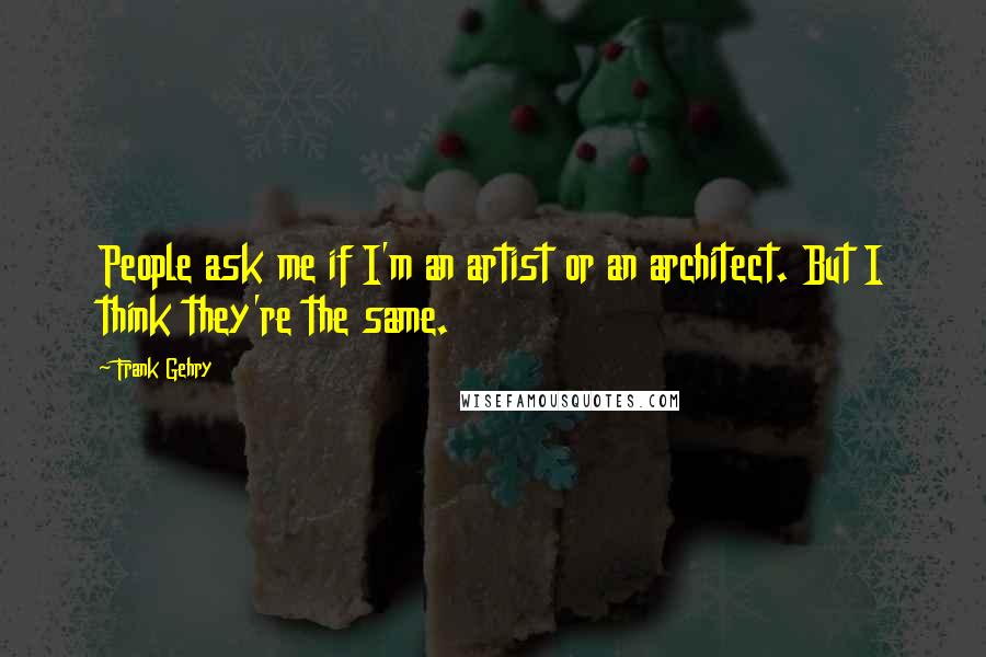 Frank Gehry Quotes: People ask me if I'm an artist or an architect. But I think they're the same.