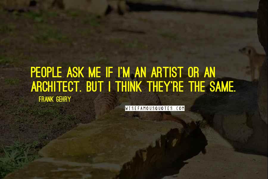 Frank Gehry Quotes: People ask me if I'm an artist or an architect. But I think they're the same.