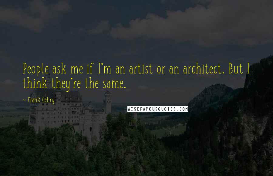 Frank Gehry Quotes: People ask me if I'm an artist or an architect. But I think they're the same.