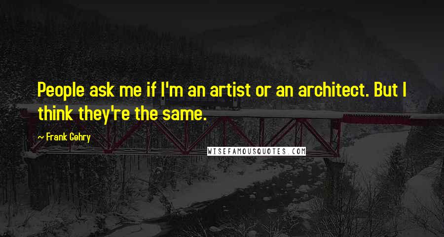 Frank Gehry Quotes: People ask me if I'm an artist or an architect. But I think they're the same.