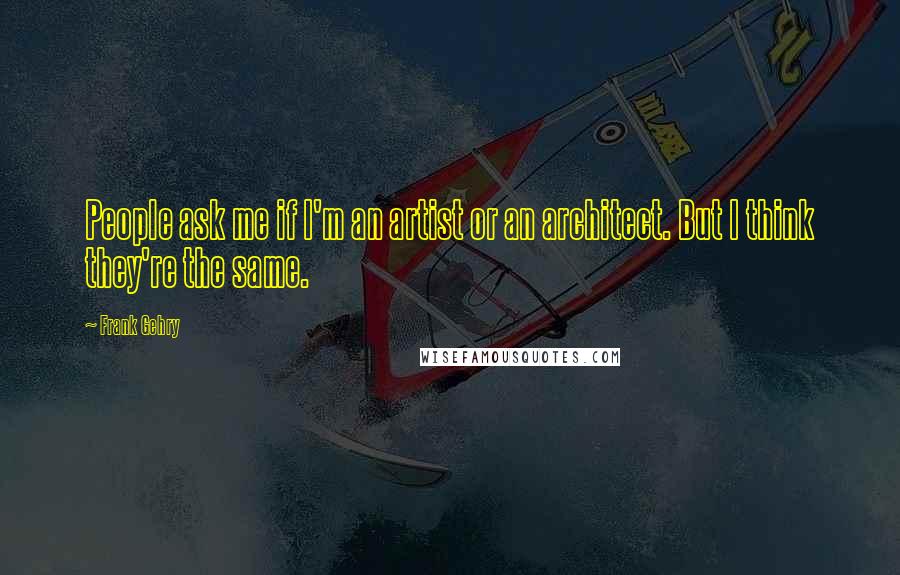 Frank Gehry Quotes: People ask me if I'm an artist or an architect. But I think they're the same.